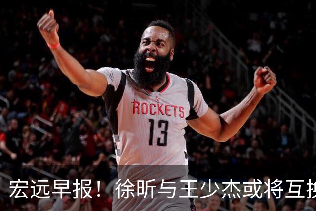 宏远早报！徐昕与王少杰或将互换，朱芳雨做出重大决定，张文逸即将续约